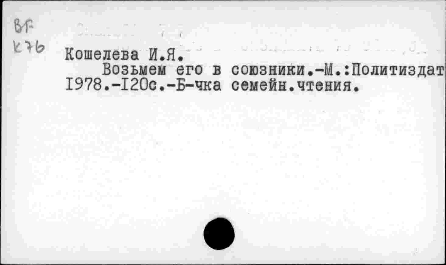 ﻿ЬГ-
Кошелева И.Я.
Возьмем его в союзники.-М.Политиздат 1978.-120с.-Б-чка семейн.чтения.